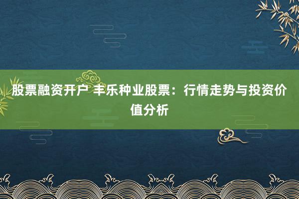 股票融资开户 丰乐种业股票：行情走势与投资价值分析