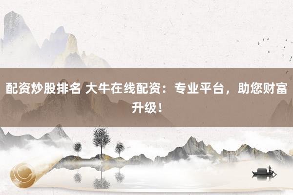 配资炒股排名 大牛在线配资：专业平台，助您财富升级！