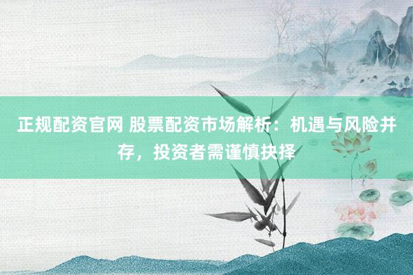 正规配资官网 股票配资市场解析：机遇与风险并存，投资者需谨慎抉择
