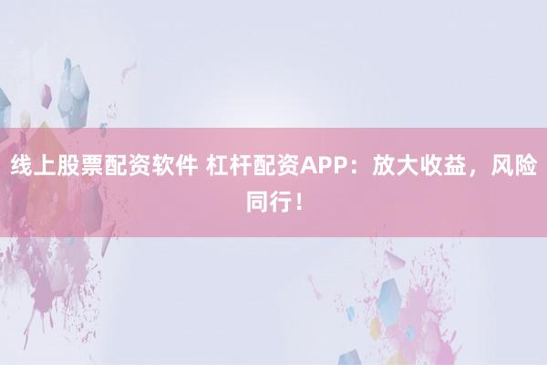 线上股票配资软件 杠杆配资APP：放大收益，风险同行！