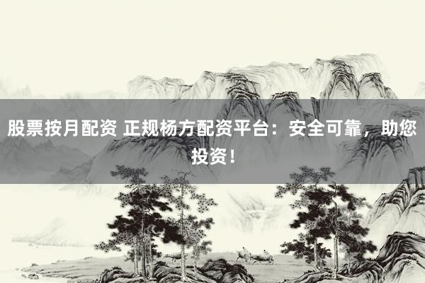 股票按月配资 正规杨方配资平台：安全可靠，助您投资！