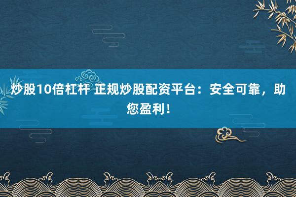 炒股10倍杠杆 正规炒股配资平台：安全可靠，助您盈利！