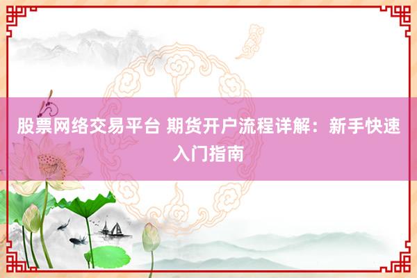 股票网络交易平台 期货开户流程详解：新手快速入门指南