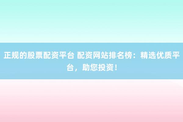 正规的股票配资平台 配资网站排名榜：精选优质平台，助您投资！