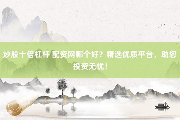 炒股十倍杠杆 配资网哪个好？精选优质平台，助您投资无忧！