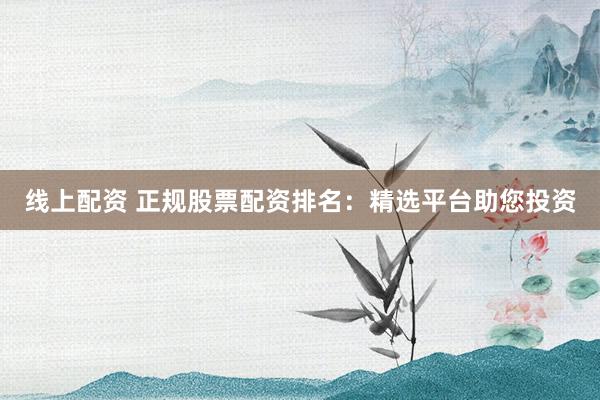 线上配资 正规股票配资排名：精选平台助您投资