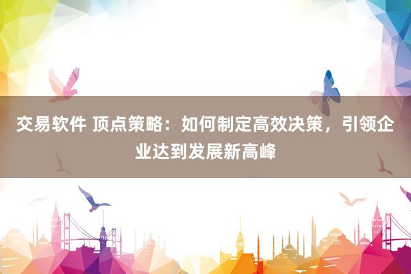 交易软件 顶点策略：如何制定高效决策，引领企业达到发展新高峰