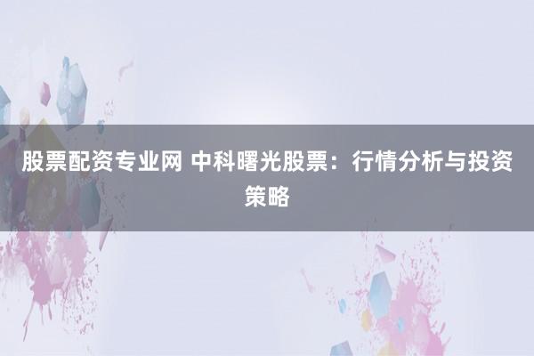 股票配资专业网 中科曙光股票：行情分析与投资策略