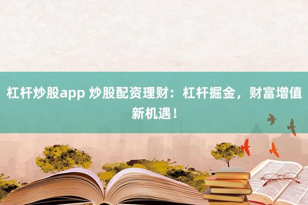 杠杆炒股app 炒股配资理财：杠杆掘金，财富增值新机遇！