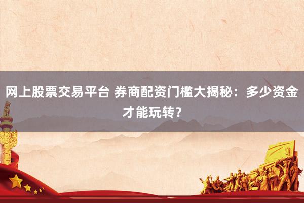 网上股票交易平台 券商配资门槛大揭秘：多少资金才能玩转？
