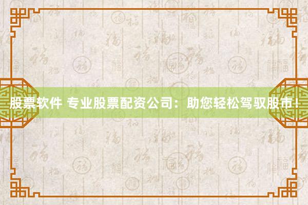 股票软件 专业股票配资公司：助您轻松驾驭股市！