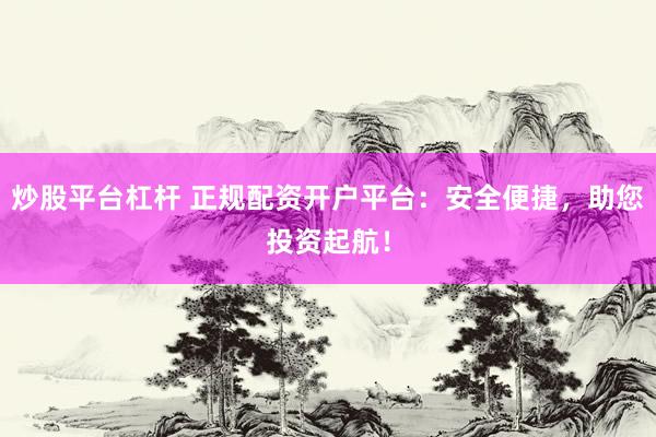 炒股平台杠杆 正规配资开户平台：安全便捷，助您投资起航！