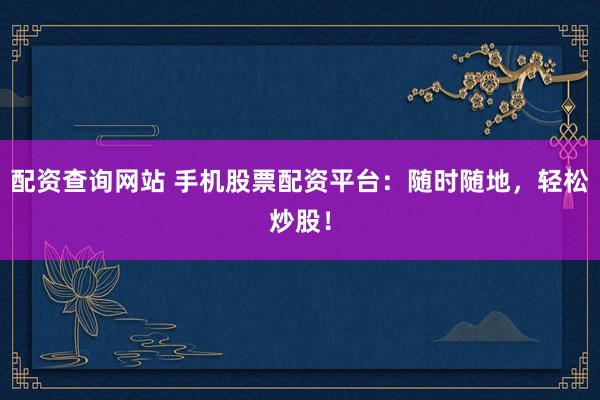 配资查询网站 手机股票配资平台：随时随地，轻松炒股！