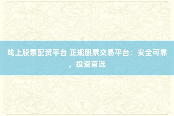 线上股票配资平台 正规股票交易平台：安全可靠，投资首选