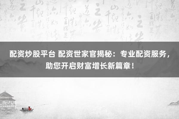 配资炒股平台 配资世家官揭秘：专业配资服务，助您开启财富增长新篇章！