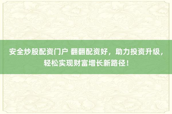 安全炒股配资门户 翻翻配资好，助力投资升级，轻松实现财富增长新路径！