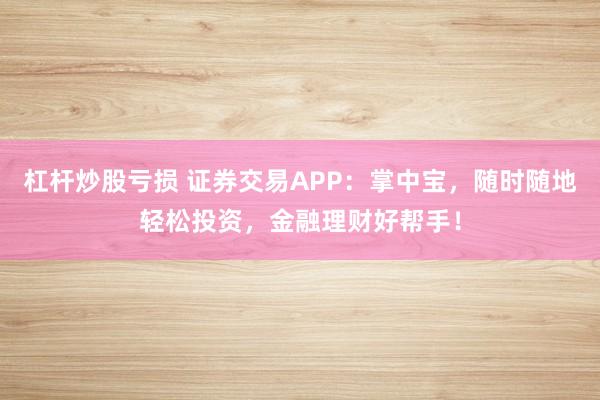 杠杆炒股亏损 证券交易APP：掌中宝，随时随地轻松投资，金融理财好帮手！