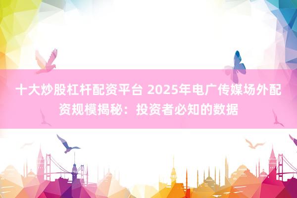 十大炒股杠杆配资平台 2025年电广传媒场外配资规模揭秘：投资者必知的数据