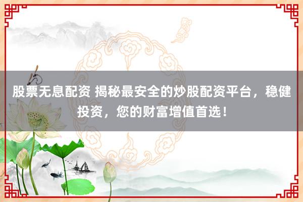 股票无息配资 揭秘最安全的炒股配资平台，稳健投资，您的财富增值首选！