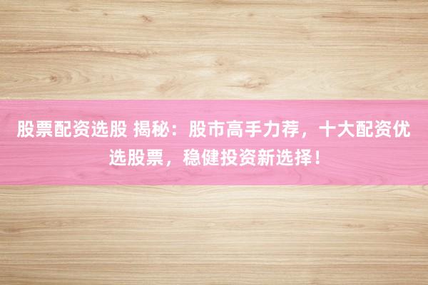 股票配资选股 揭秘：股市高手力荐，十大配资优选股票，稳健投资新选择！