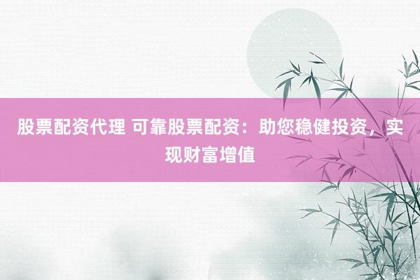 股票配资代理 可靠股票配资：助您稳健投资，实现财富增值