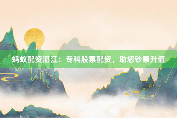 蚂蚁配资湛江：专科股票配资，助您钞票升值