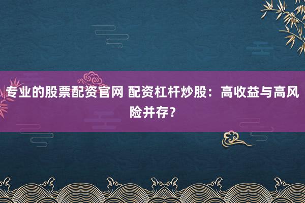 专业的股票配资官网 配资杠杆炒股:高收益与高风险并存?