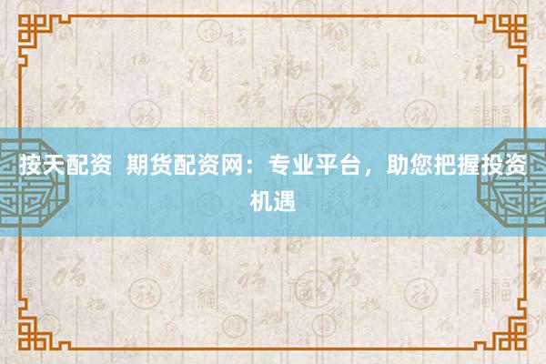 按天配资 期货配资网:专业平台,助您把握投资机遇