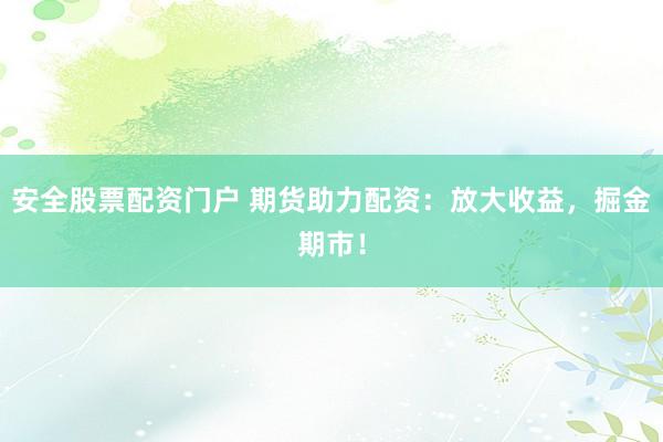 安全股票配资门户 期货助力配资：放大收益，掘金期市！