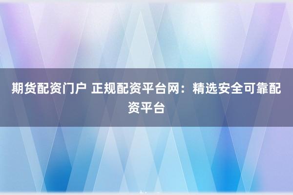 期货配资门户 正规配资平台网：精选安全可靠配资平台