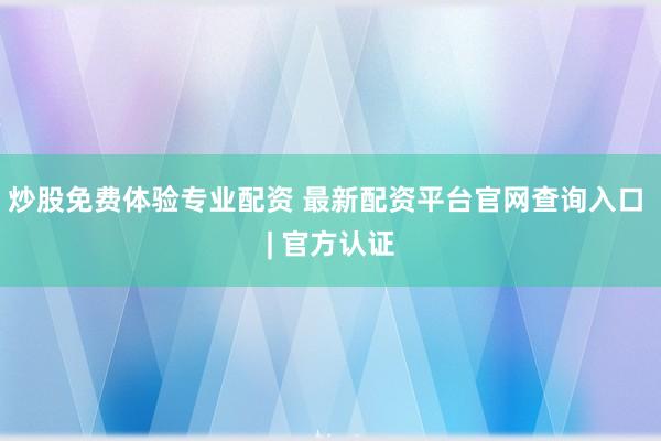 炒股免费体验专业配资 最新配资平台官网查询入口 | 官方认证