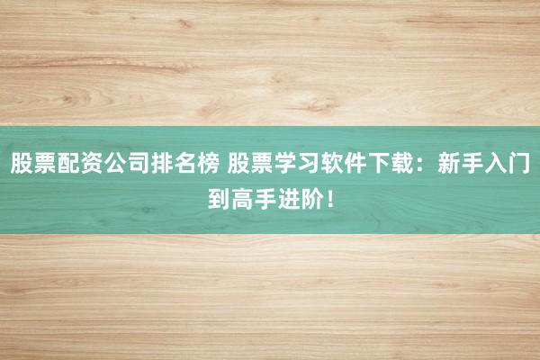 股票配资公司排名榜 股票学习软件下载:新手入门到高手进阶!
