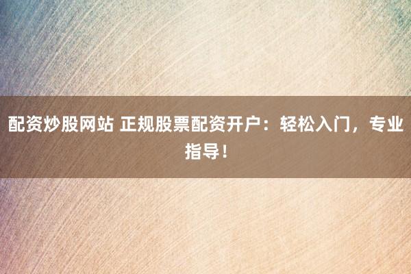 配资炒股网站 正规股票配资开户：轻松入门，专业指导！