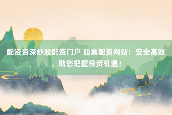 配资资深炒股配资门户 股票配资网站：安全高效，助您把握投资机遇！