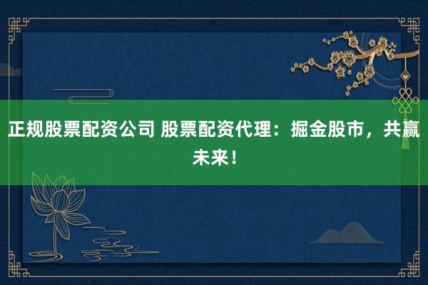 正规股票配资公司 股票配资代理：掘金股市，共赢未来！