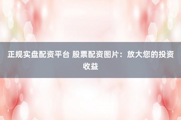 正规实盘配资平台 股票配资图片：放大您的投资收益