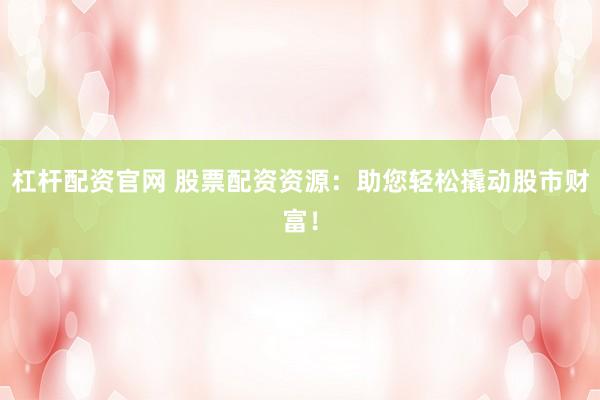 杠杆配资官网 股票配资资源:助您轻松撬动股市财富!