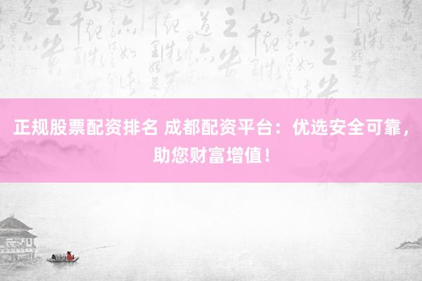 正规股票配资排名 成都配资平台:优选安全可靠,助您财富增值!