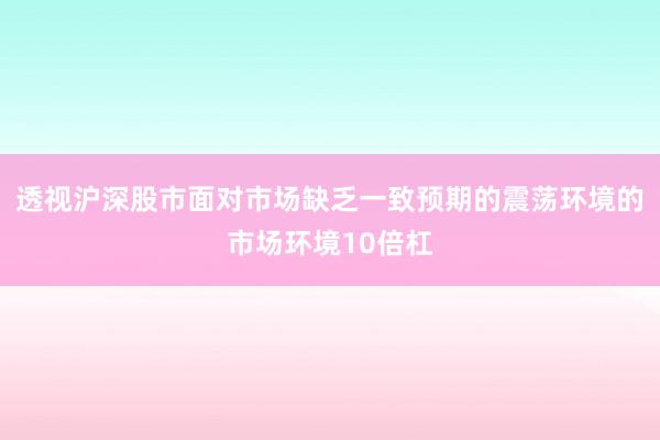 透视沪深股市面对市场缺乏一致预期的震荡环境的市场环境10倍杠