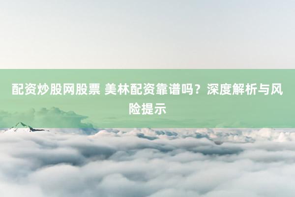配资炒股网股票 美林配资靠谱吗?深度解析与风险提示