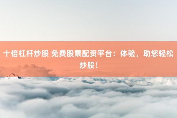 十倍杠杆炒股 免费股票配资平台：体验，助您轻松炒股！