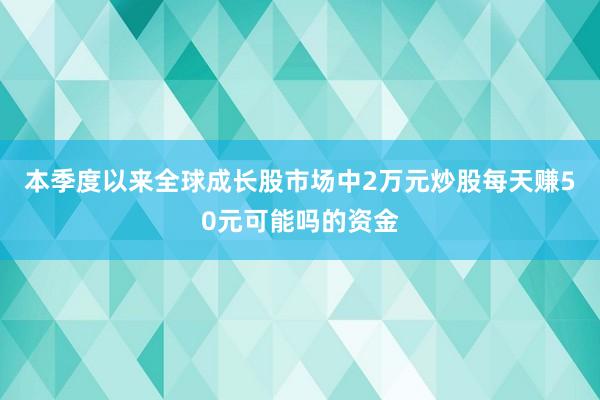 本季度以来全球成长股市场中2万元炒股每天赚50元可能吗的资金