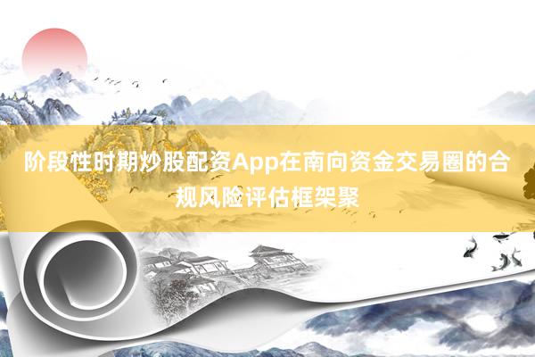 阶段性时期炒股配资App在南向资金交易圈的合规风险评估框架聚
