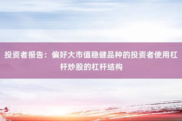 投资者报告：偏好大市值稳健品种的投资者使用杠杆炒股的杠杆结构