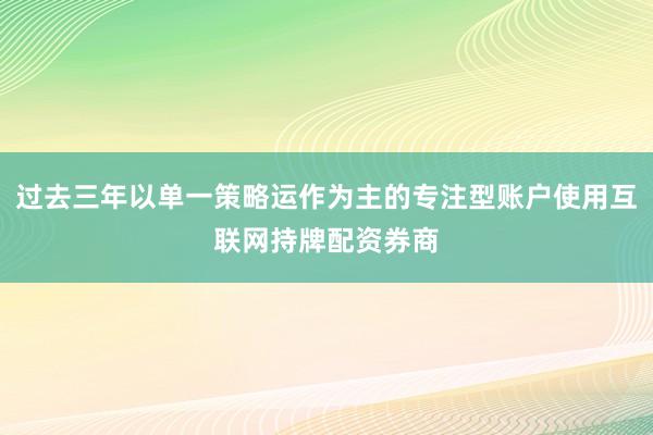 过去三年以单一策略运作为主的专注型账户使用互联网持牌配资券商