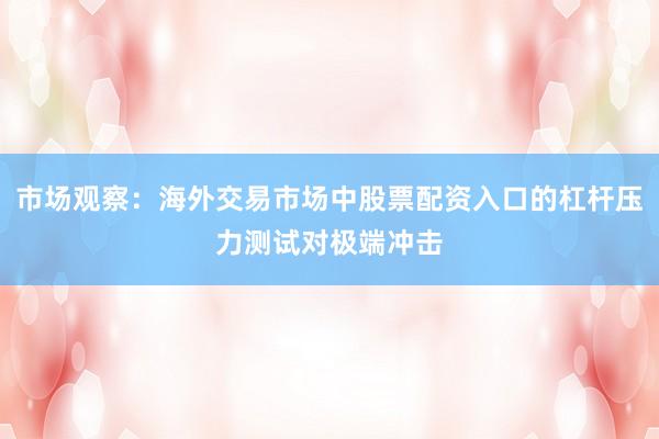 市场观察：海外交易市场中股票配资入口的杠杆压力测试对极端冲击