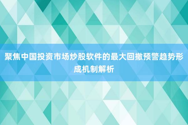 聚焦中国投资市场炒股软件的最大回撤预警趋势形成机制解析
