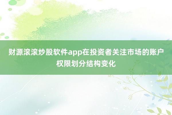 财源滚滚炒股软件app在投资者关注市场的账户权限划分结构变化