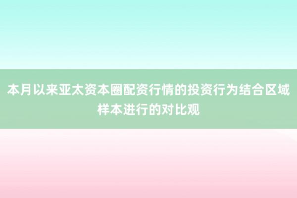 本月以来亚太资本圈配资行情的投资行为结合区域样本进行的对比观