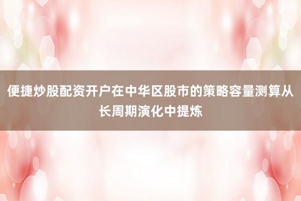 便捷炒股配资开户在中华区股市的策略容量测算从长周期演化中提炼